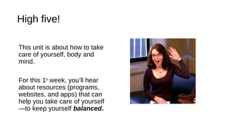 High five!
This unit is about how to take
care of yourself, body and
mind.
For this 1st
week, you’ll hear
about resources (programs,
websites, and apps) that can
help you take care of yourself
—to keep yourself balanced.
 
