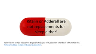 Ritalin or Adderall are
not replacements for
sleep either!
For more info on how prescription drugs can affect your body, especially when taken with alcohol, visit
National Institute of Alcohol Abuse and Alcoholism.
 