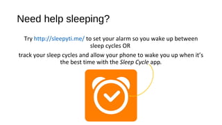 Try http://sleepyti.me/ to set your alarm so you wake up between
sleep cycles OR
track your sleep cycles and allow your phone to wake you up when it’s
the best time with the Sleep Cycle app.
Need help sleeping?
 