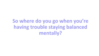 So where do you go when you’re
having trouble staying balanced
mentally?
 