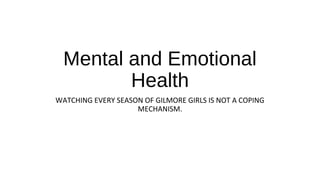 Mental and Emotional
Health
WATCHING EVERY SEASON OF GILMORE GIRLS IS NOT A COPING
MECHANISM.
 