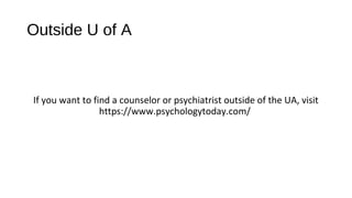 Outside U of A
If you want to find a counselor or psychiatrist outside of the UA, visit
https://www.psychologytoday.com/
 