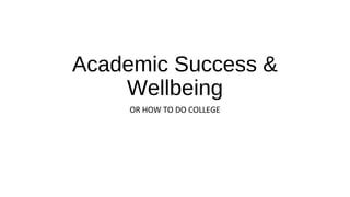 Academic Success &
Wellbeing
OR HOW TO DO COLLEGE
 