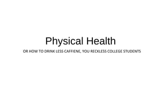 Physical Health
OR HOW TO DRINK LESS CAFFIENE, YOU RECKLESS COLLEGE STUDENTS
 