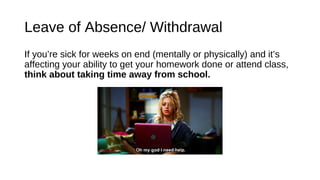 Leave of Absence/ Withdrawal
If you’re sick for weeks on end (mentally or physically) and it’s
affecting your ability to get your homework done or attend class,
think about taking time away from school.
 
