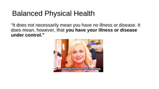 Balanced Physical Health
“It does not necessarily mean you have no illness or disease. It
does mean, however, that you have your illness or disease
under control.”
 