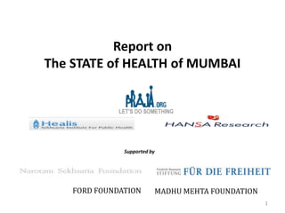 Report on
The STATE of HEALTH of MUMBAI




               Supported by




    FORD FOUNDATION       MADHU MEHTA FOUNDATION
                                                   1
 
