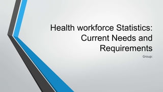 Health workforce Statistics:
Current Needs and
Requirements
Group:
 
