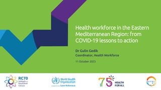 Health workforce in the Eastern
Mediterranean Region: from
COVID-19 lessons to action
Dr Gulin Gedik
Coordinator, Health Workforce
11 October 2023
 