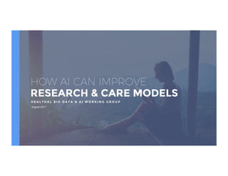 HOW AI CAN IMPROVE
RESEARCH & CARE MODELS
August 2017
H E A L T H X L B I G D A T A & A I W O R K I N G G R O U P
 