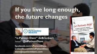 “e-Patient Dave” deBronkart
Twitter: @ePatientDave
facebook.com/ePatientDave
LinkedIn.com/in/ePatientDave
dave@epatientdave.com
If you live long enough,
the future changes
 