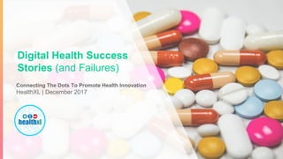 Connecting The Dots To Promote Health Innovation
HealthXL | December 2017
1
Digital Health Success
Stories (and Failures)
 