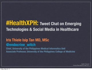 #HealthXPH: Tweet Chat on Emerging
Technologies & Social Media in Healthcare
Iris Thiele Isip Tan MD, MSc
@endocrine_witch
Chief, University of the Philippines Medical Informatics Unit
Associate Professor, University of the Philippines College of Medicine
Health IT Summit
Crowne Plaza Manila 22 May 2014
Friday, May 23, 14
 