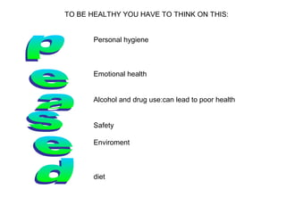 Personal hygiene
Emotional health
Alcohol and drug use:can lead to poor health
Safety
Enviroment
diet
TO BE HEALTHY YOU HAVE TO THINK ON THIS:
 