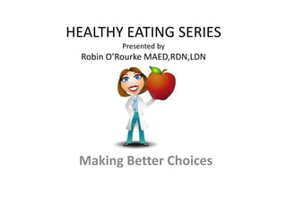 HEALTHY EATING SERIES
Presented by
Robin O’Rourke MAED,RDN,LDN
Making Better Choices
 