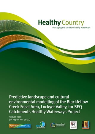 Predictive landscape and cultural
environmental modelling of the Blackfellow
Creek Focal Area, Lockyer Valley, for SEQ
Catchments Healthy Waterways Project
August 2008
(TA Report No: 08-24)
 