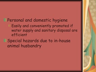 Personal and domestic hygiene  Easily and conveniently promoted if water supply and sanitary disposal are efficient Special hazards due to in-house animal husbandry   