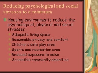 Reducing psychological and social stresses to a minimum Housing environments reduce the psychological, physical and social stresses Adequate living space Reasonable privacy and comfort Children’s safe play area Sports and recreation area Reduced exposure to noise Accessible community amenities   