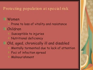 Protecting population at special risk Women  Prone to loss of vitality and resistance Children Susceptible to injuries Nutritional deficiency Old, aged, chronically ill and disabled Mentally tormented due to lack of attention Foci of infection spread Malnourishment  