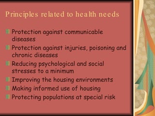 Principles related to health needs Protection against communicable diseases Protection against injuries, poisoning and chronic diseases Reducing psychological and social stresses to a minimum Improving the housing environments Making informed use of housing Protecting populations at special risk 