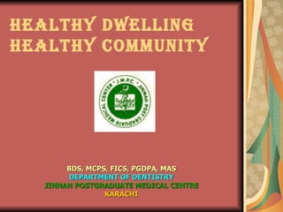 HEALTHY DWELLING HEALTHY COMMUNITY BDS, MCPS, FICS, PGDPA, MAS DEPARTMENT OF DENTISTRY JINNAH POSTGRADUATE MEDICAL CENTRE KARACHI 