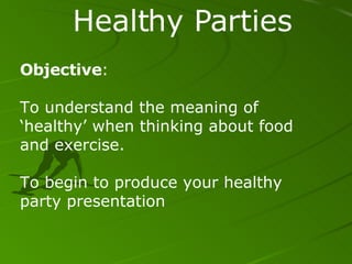 Healthy Parties Objective : To understand the meaning of ‘healthy’ when thinking about food and exercise. To begin to produce your healthy party presentation 