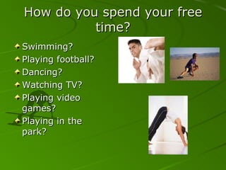 How do you spend your free time? Swimming? Playing football? Dancing? Watching TV? Playing video games? Playing in the park? 