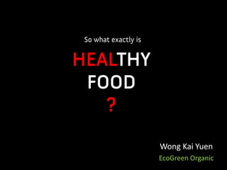So what exactly is


HEALTHY
 FOOD
   ?

                      Wong Kai Yuen
                      EcoGreen Organic
 