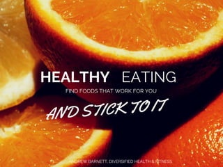 HEALTHY EATING 
FIND FOODS THAT WORK FOR YOU 
AND STICK TO IT 
ANDREW BARNETT, DIVERSIFIED HEALTH & FITNESS 
 