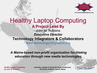 Healthy Laptop Computing A Project Lead By John M. Robbins Executive Director Technology Integrators & Collaborators www. technologyintegrators .org A Maine-based non-profit organization facilitating education through new media technologies. 