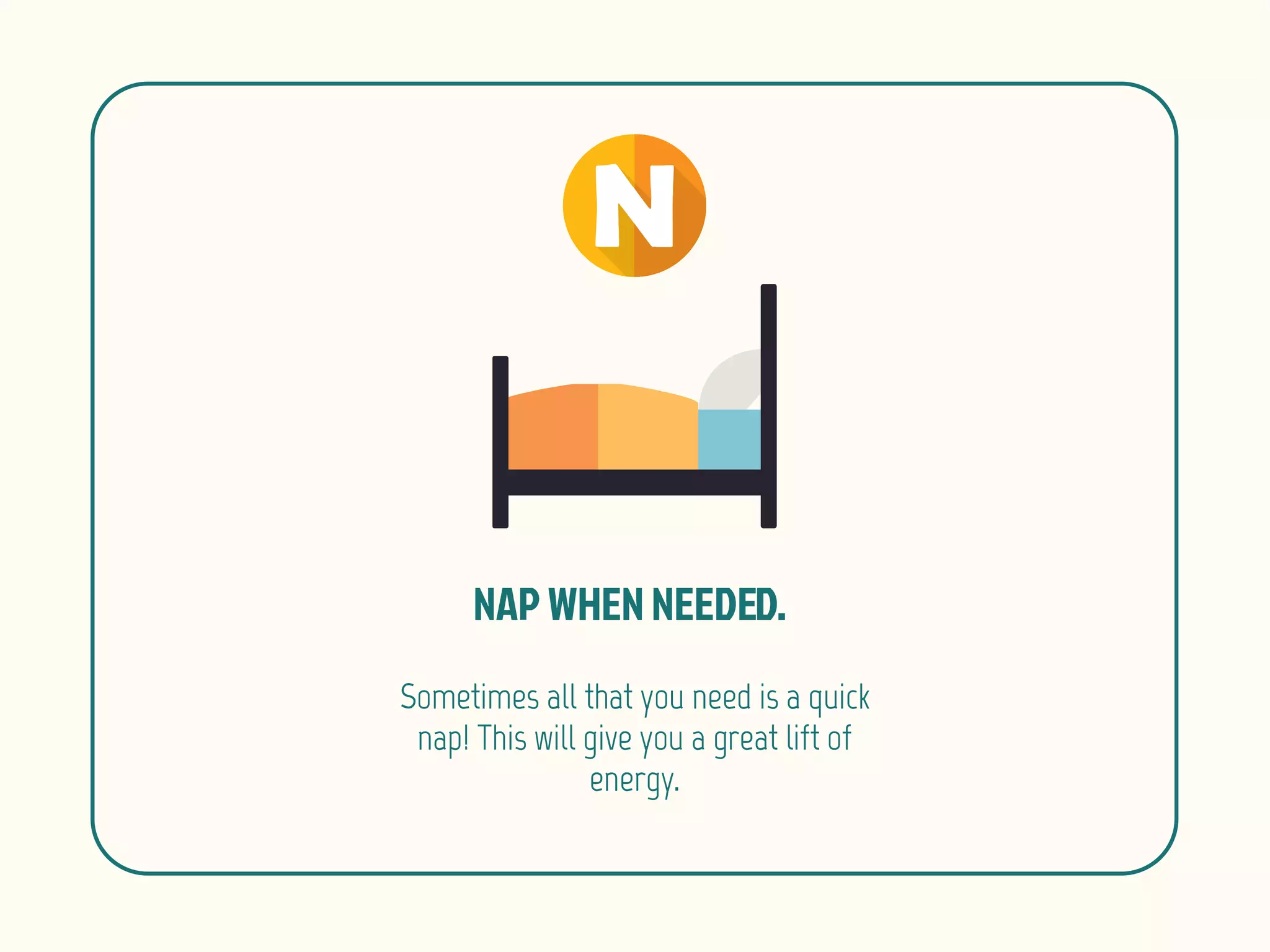 Sometimes all that you need is a quick
nap! This will give you a great lift of
energy.
 