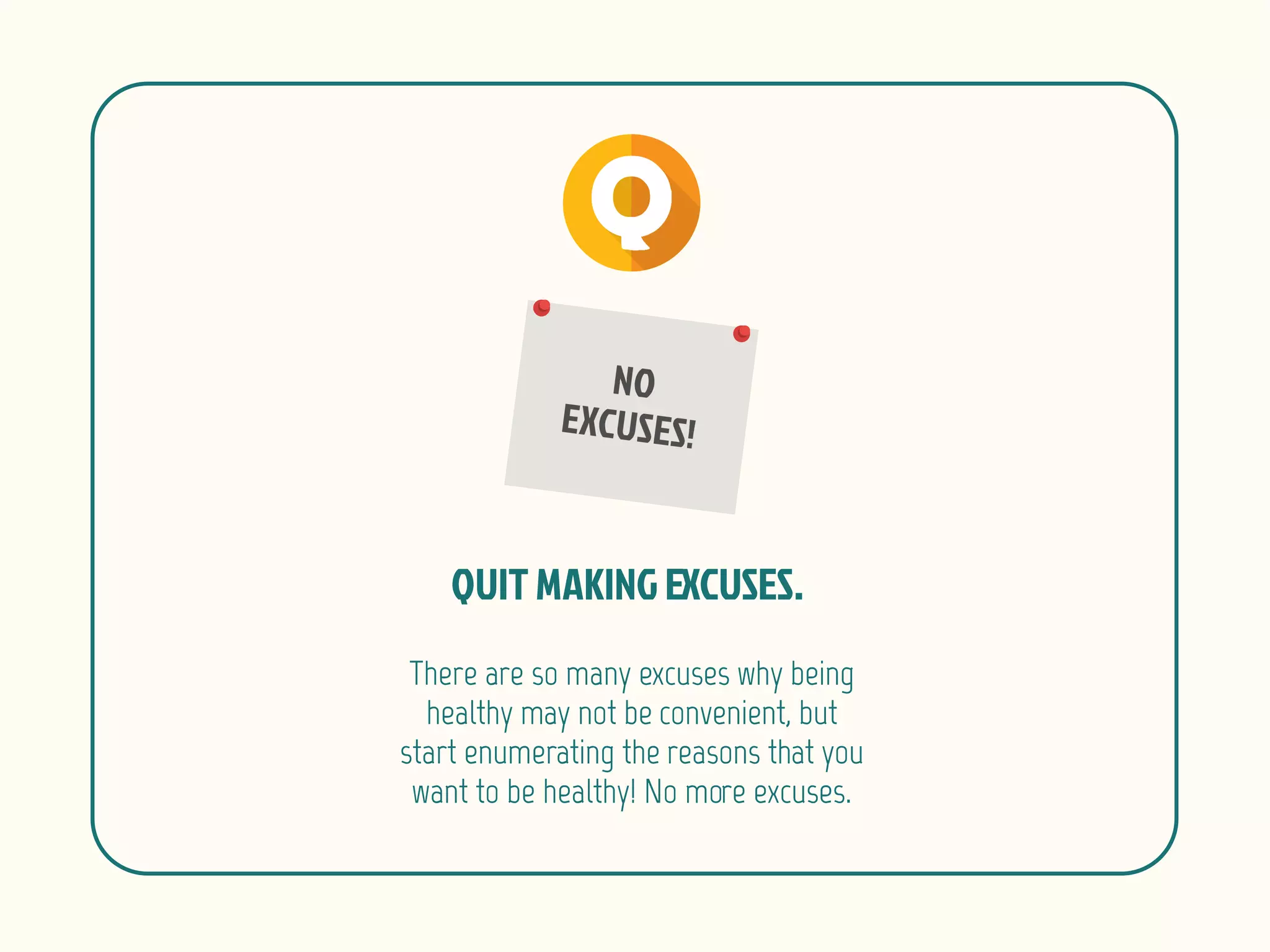 There are so many excuses why being
healthy may not be convenient, but
start enumerating the reasons that you
want to be healthy! No more excuses.
 