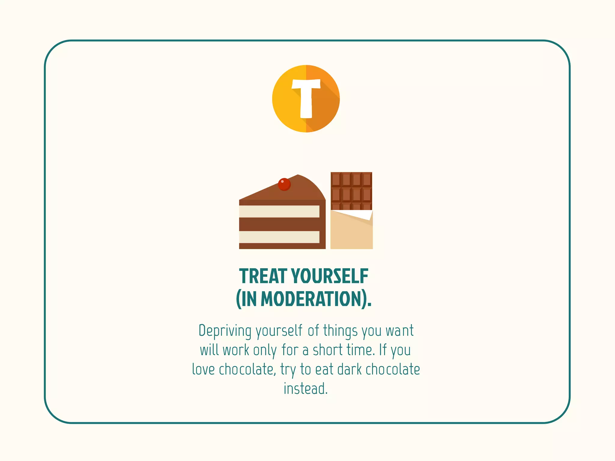 Depriving yourself of things you want
will work only for a short time. If you
love chocolate, try to eat dark chocolate
instead.
 