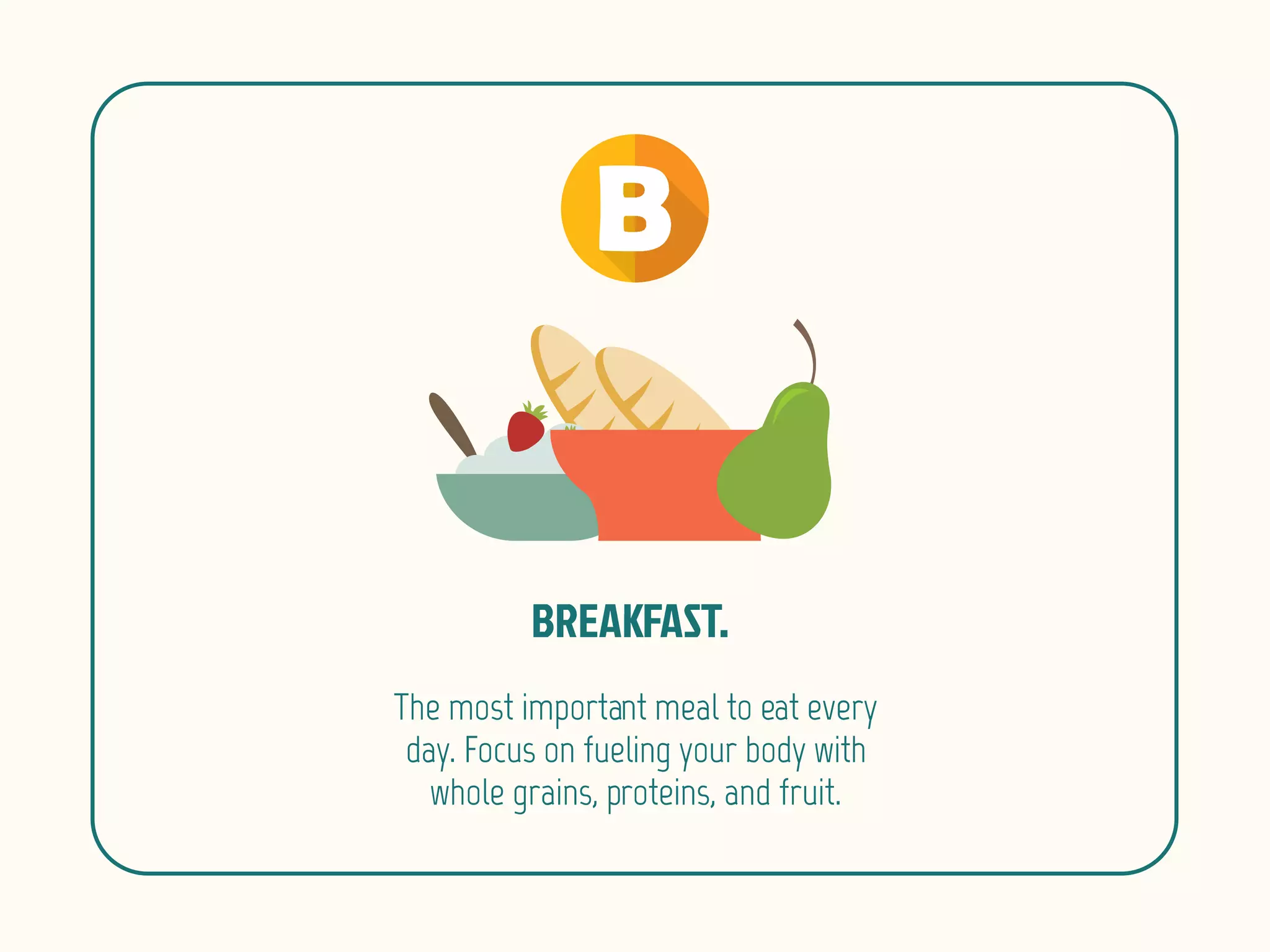 The most important meal to eat every
day. Focus on fueling your body with
whole grains, proteins, and fruit.
 
