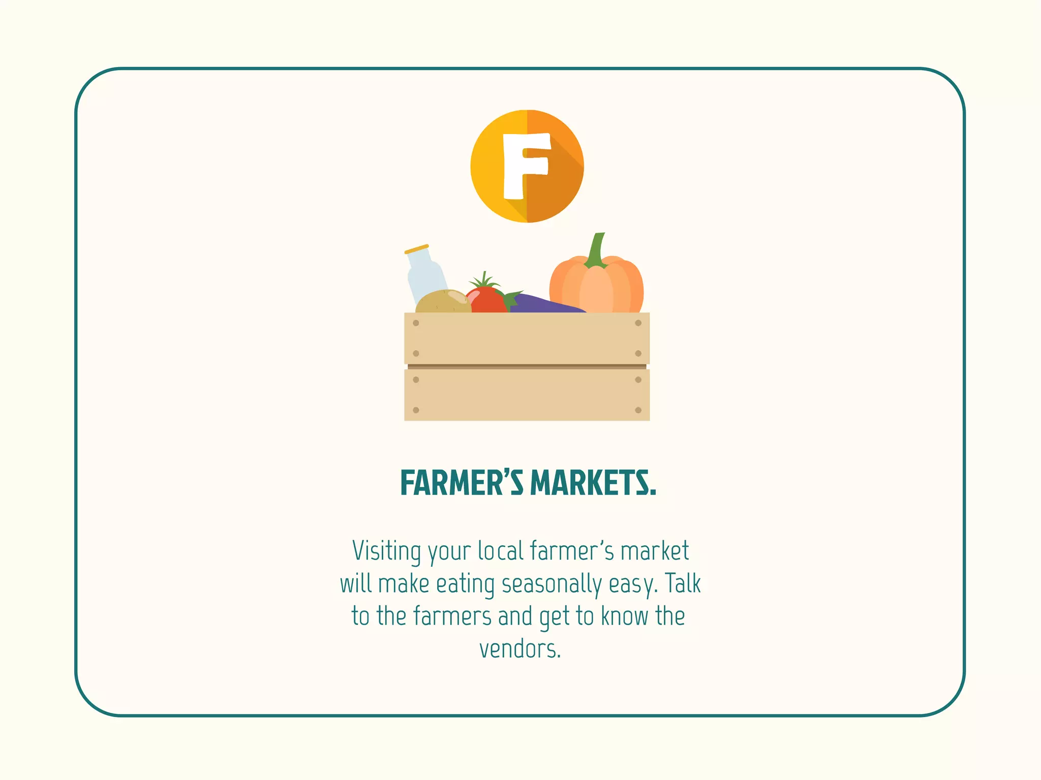 Visiting your local farmer's market
will make eating seasonally easy. Talk
to the farmers and get to know the
vendors.
 
