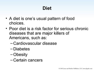 Diet A diet is one’s usual pattern of food choices. Poor diet is a risk factor for serious chronic diseases that are major killers of Americans, such as: Cardiovascular disease Diabetes Obesity Certain cancers 