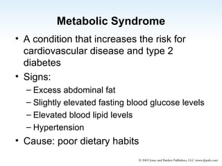 Metabolic Syndrome A condition that increases the risk for cardiovascular disease and type 2 diabetes  Signs: Excess abdominal fat Slightly elevated fasting blood glucose levels Elevated blood lipid levels Hypertension Cause: poor dietary habits 