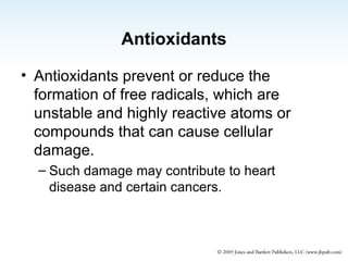Antioxidants Antioxidants prevent or reduce the formation of free radicals, which are unstable and highly reactive atoms or compounds that can cause cellular damage. Such damage may contribute to heart disease and certain cancers. 