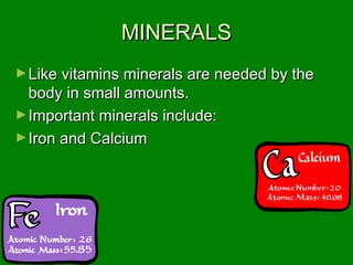 MINERALSMINERALS
►Like vitamins minerals are needed by theLike vitamins minerals are needed by the
body in small amounts.body in small amounts.
►Important minerals include:Important minerals include:
►Iron and CalciumIron and Calcium
 