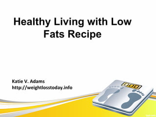 Healthy Living with Low
      Fats Recipe



Katie V. Adams
http://weightlosstoday.info
 