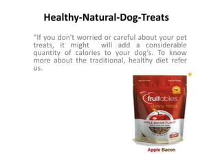 Healthy-Natural-Dog-Treats 
“If you don't worried or careful about your pet 
treats, it might will add a considerable 
quantity of calories to your dog’s. To know 
more about the traditional, healthy diet refer 
us. 
 