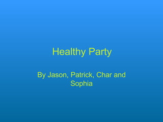 Healthy Party By Jason, Patrick, Char and Sophia 