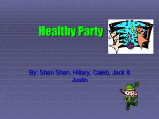 Healthy Party By: Shan Shan, Hillary, Caleb, Jack & Justin 