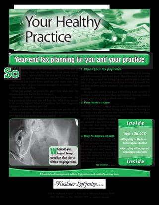 Year-end tax planning for you and your practice

So
           your tax return for 2010 has been filed – or will be           1.	Check	your	tax	payments
           shortly. Now you don’t want to think about income                 Whether you pay your taxes through withholding or by making
           taxes. Understandable, but you would be wise not to            quarterly estimates, you do not want to have too much or too little
           wait until late December to start your 2011 tax planning.      paid in. Pay too much tax during the year, and the government has
   Where do you begin? Every good tax plan starts with a tax              your cash to spend, when you could have invested it yourself. Pay
projection. You – or your business manager or accountant – will           too little, and you may be penalized – an outcome that is generally
have to run the numbers.                                                  avoidable.
   What has already happened this year? And what does the                    Be especially careful that your withholding is set correctly if
situation look like for the rest of the year?                             you have income from more than one employer. You may need to
   Run some “what if ” scenarios once you have a base case – the          provide new W-4 forms to adjust your withholding.
best guess as to what your year will look like. What if my income
is 10 percent higher? What if I purchase that new diagnostic              2.	Purchase	a	home
equipment for my medical practice?                                            Home prices and mortgage interest rates remain low by historical
   Here are seven ideas you can use between now and the end of            standards. Whether you are buying a new home or “moving on
the year to save taxes. All seven ideas aren’t for everyone. But it’s a   up,” the tax law will assist you with itemized deductions for home
good bet that a few items on this list apply to you.                      mortgage interest and real estate taxes.
                                                                              The interest deduction is gener-
                                                                          ally available if you borrow money
                                                                          to remodel. And energy-efficient              Inside
                                                                          home improvements may even
                                                                          qualify for a tax credit.
                                                                                                                      Sept. / Oct. 2011
                                                                          3.	Buy	business	assets
                                                                              Your medical practice may ben-      ➜		 ligibility for Medicare
                                                                                                                    E
                                                                          efit from generous tax write-offs for     bonuses has expanded
                                                                          the cost of new medical equipment,

                                          W    here do you                furnishings and other assets. The        	
                                                                                                                  ➜	 ccepting online payments
                                                                                                                   A
                                                                          key to the deduction is placing the      can increase collections
                                               begin? Every               assets into service by the end of the
                                          good tax plan starts            year. Be sure to order them with
                                          with a tax projection.          sufficient lead time.
                                                                                     See Tax planning on page 2
                                                                                                                        Inside

                               A financial and management bulletin to physicians and medical practices from:




                                                    CERTIFIED PUBLIC ACCOUNTANTS
                                       3330 W. Esplanade Avenue • Suite 100 • Metairie, Louisiana 70002
                                         (504) 838-9991 • Fax: (504) 833-7971 • www.kl-cpa.com
 