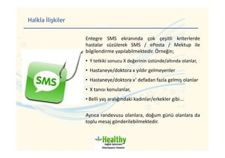 Halkla İlişkiler
Entegre SMS ekranında çok çeşitli kriterlerde
hastalar süzülerek SMS / ePosta / Mektup ile
bilgilendirme ...