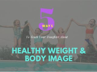 HEALTHY WEIGHT &
BODY IMAGE
5W A Y S
To Teach Your Daughter About
 