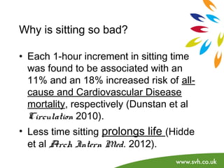 Why is sitting so bad? 
• Each 1-hour increment in sitting time 
was found to be associated with an 
11% and an 18% increa...