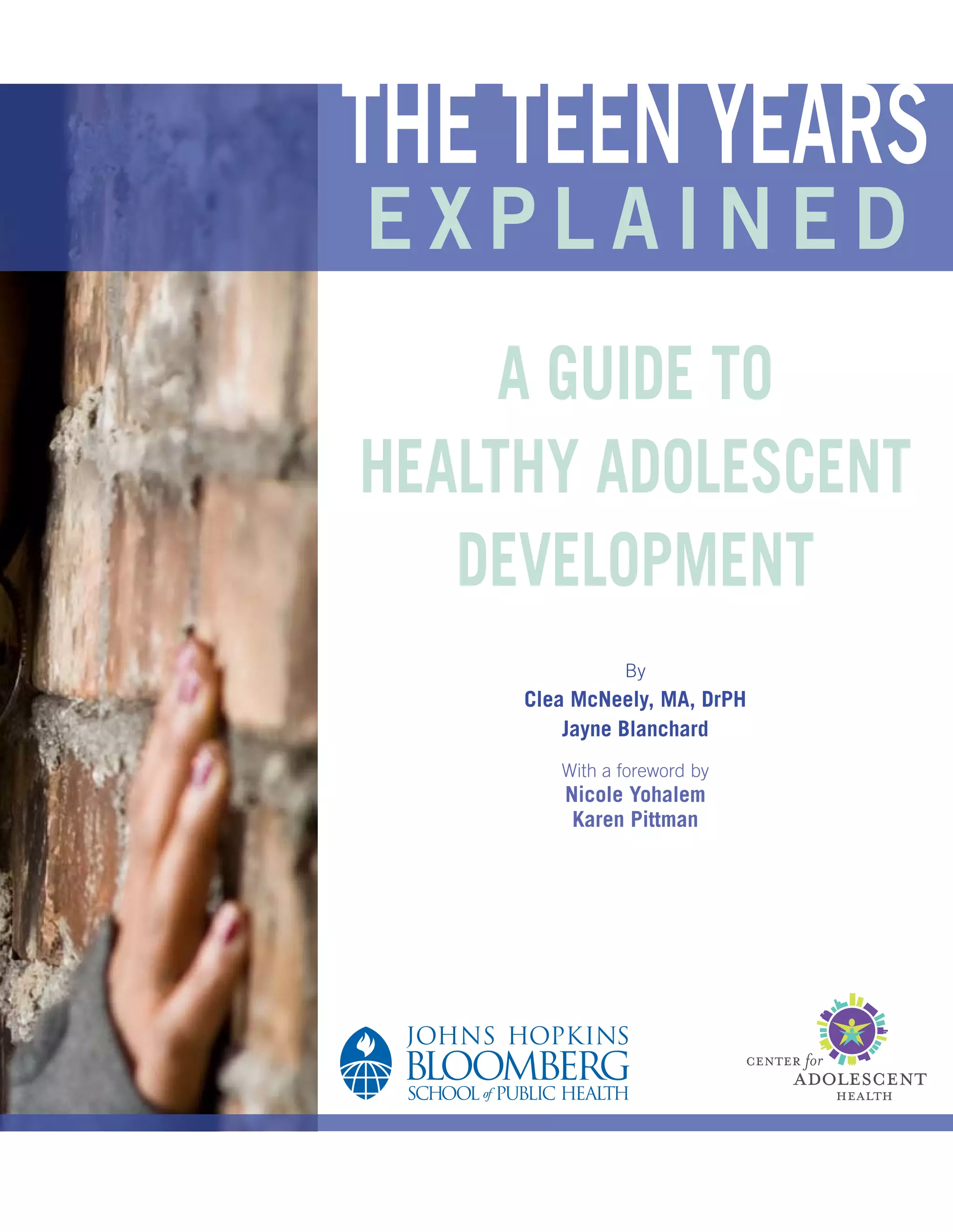 The teen years
e x p l a i n e d
By
Clea McNeely, MA, DrPH
Jayne Blanchard
With a foreword by
Nicole Yohalem
Karen Pittman
A Guide to
Healthy Adolescent
Development
 