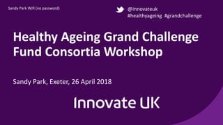 Healthy Ageing Grand Challenge
Fund Consortia Workshop
Sandy Park, Exeter, 26 April 2018
@innovateuk
#healthyageing #grandchallenge
Sandy Park Wifi (no password)
 
