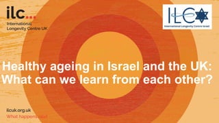 Healthy ageing in Israel and the UK:
What can we learn from each other?
 